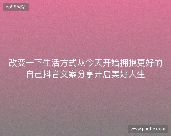 改变一下生活方式从今天开始拥抱更好的自己抖音文案分享开启美好人生